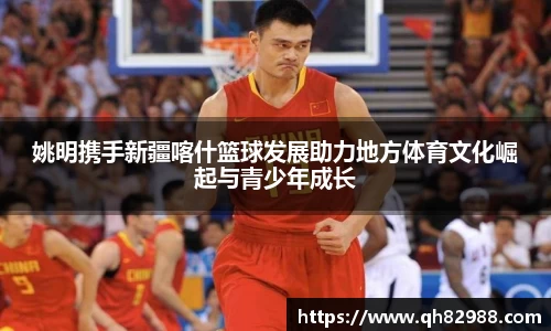 姚明携手新疆喀什篮球发展助力地方体育文化崛起与青少年成长