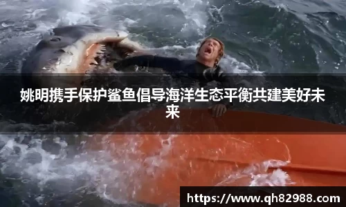 姚明携手保护鲨鱼倡导海洋生态平衡共建美好未来
