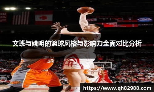文班与姚明的篮球风格与影响力全面对比分析