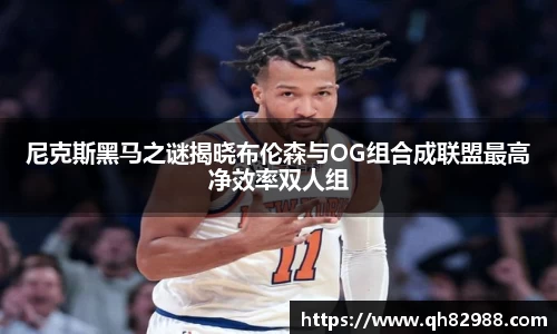 1xbet尼克斯黑马之谜揭晓布伦森与OG组合成联盟最高净效率双人组