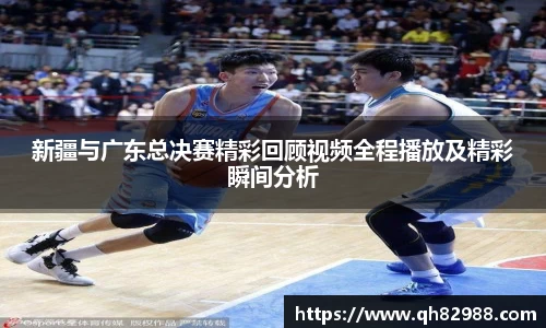 1xbet新疆与广东总决赛精彩回顾视频全程播放及精彩瞬间分析